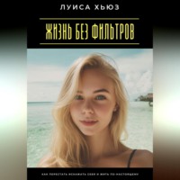 . Жизнь без фильтров. Как перестать искажать себя и жить по-настоящему