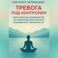 Светлана Литвинцева. Тревога под контролем. Практическое руководство по обретению внутреннего равновесия и уверенности.