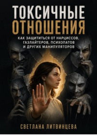 Токсичные отношения. Как защититься от нарциссов, газлайтеров, психопатов и других манипуляторов