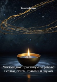 Чистый дом: практикум по работе с солью, огнем, травами и звуком