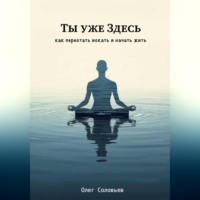 Олег Соловьев. Ты уже Здесь. Как перестать искать и начать жить