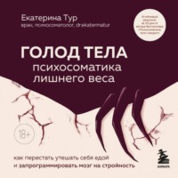 Екатерина Тур. ГОЛОД ТЕЛА: психосоматика лишнего веса. Как перестать утешать себя едой и запрограммировать мозг на стройность