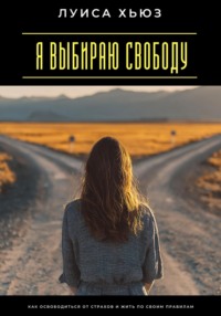 Я выбираю свободу. Как освободиться от страхов и жить по своим правилам