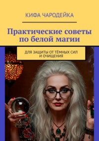 Практические советы по белой магии. Для защиты от тёмных сил и очищения