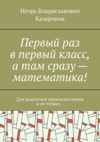 Первый раз в первый класс, а там сразу – математика! Для родителей первоклассников и не только…