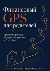 Финансовый GPS для родителей. Как научить ребёнка обращаться с деньгами от 3 до 18 лет