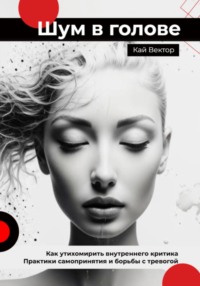 Шум в голове: как утихомирить внутреннего критика. Практики самопринятия и борьбы с тревогой