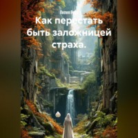 . Как перестать быть заложницей страха.