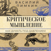 Василий Пимкин. Критическое мышление. Как думать под давлением