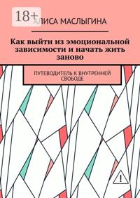 Как выйти из эмоциональной зависимости и начать жить заново. Путеводитель к внутренней свободе