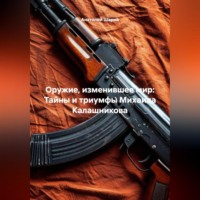 Анатолий Шарий. Оружие, изменившее мир: Тайны и триумфы Михаила Калашникова