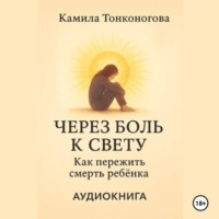 Камила Тонконогова. Через боль к свету. Как пережить смерть ребенка