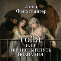 Лион Фейхтвангер. Гойя, или Тернистый путь познания