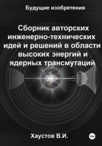 Сборник авторских инженерно-технических идей и решений в области высоких энергий и ядерных трансмутаций