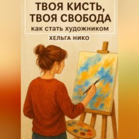Хельга Нико. Твоя кисть, твоя свобода, как стать художником