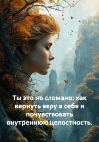 Ты – это не сломано: как вернуть веру в себя и почувствовать внутреннюю целостность