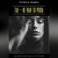 . Ты – не чья-то роль. Как перестать быть «чьей-то» и стать собой