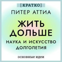 . Жить дольше. Наука и искусство долголетия. Питер Аттиа. Кратко