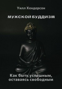 Мужской буддизм. Как быть успешным, оставаясь свободным