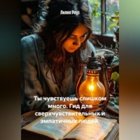 Лилия Роуз. Ты чувствуешь слишком много. Гид для сверхчувствительных и эмпатичных людей.