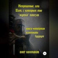Олег Колмаков. Непрошеные, или Дом, с которым мне «жутко» повезло. Книга четвёртая. Вспомнить будущее