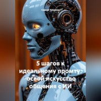 . 5 шагов к идеальному промту: освой искусство общения с ИИ.