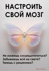 Настроить свой мозг. Не можешь сосредоточиться? Забываешь всё на свете? Тянешь с решением?