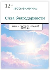 Сила благодарности. Легко и счастливо исполняй желания!