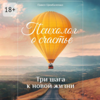 Павел Цимбаленко. Психолог о счастье. Три шага к новой жизни