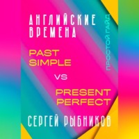Сергей Рыбников. АНГЛИЙСКИЕ ВРЕМЕНА. Past Simple vs Present Perfect. Простой гайд с практическими упражнениями для быстрого изучения.