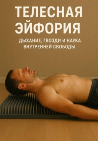 Телесная эйфория: дыхание, гвозди и наука внутренней свободы