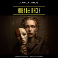 . Живи без масок. Как перестать играть роли и вернуть себе подлинность