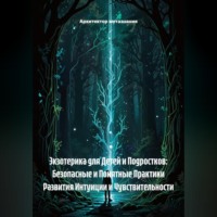 . Экзотерика для Детей и Подростков: Безопасные и Понятные Практики Развития Интуиции и Чувствительности