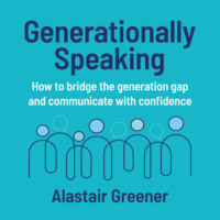 Alastair Greener. Generationally Speaking - How to bridge the generation gap and communicate with confidence (Unabridged)