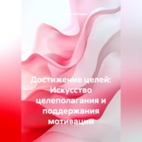 . Достижение целей: Искусство целеполагания и поддержания мотивации