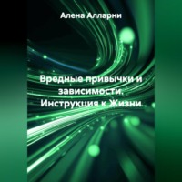 Алена Алларни. ВРЕДНЫЕ ПРИВЫЧКИ И ЗАВИСИМОСТИ. Инструкция к Жизни.