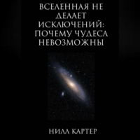 Нилл Картер. Вселенная не делает исключений: почему чудеса невозможны