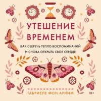 . Утешение временем. Как сберечь тепло воспоминаний и снова открыть свое сердце