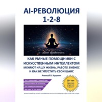 Алексей В. Кузьмин. AI-революция 1-2-8. Как умные помощники с искусственным интеллектом меняют нашу жизнь, работу, бизнес и как не упустить свой шанс
