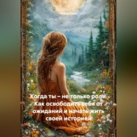 . Когда ты – не только роль. Как освободить себя от ожиданий и начать жить своей историей