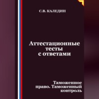 Сергей Каледин. Аттестационные тесты с ответами. Таможенное право. Таможенный контроль
