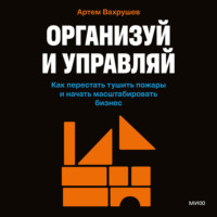 Артем Вахрушев. Организуй и управляй. Как перестать тушить пожары и начать масштабировать бизнес