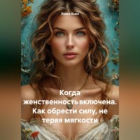 . Когда женственность включена. Как обрести силу, не теряя мягкости
