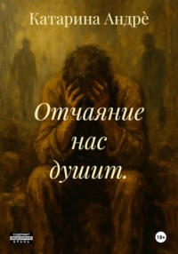 Отчаяние нас душит.