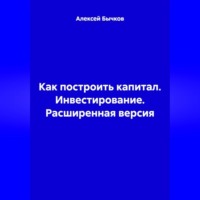 . Как построить капитал. Инвестирование. Расширенная версия