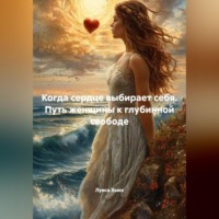 . Когда сердце выбирает себя. Путь женщины к глубинной свободе