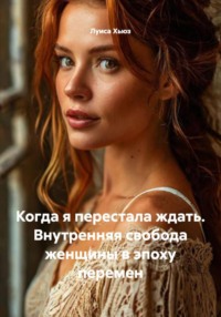 Когда я перестала ждать. Внутренняя свобода женщины в эпоху перемен