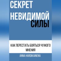 Anna Hardikainena. СЕКРЕТ НЕВИДИМОЙ СИЛЫ : КАК ПЕРЕСТАТЬ БОЯТЬСЯ ЧУЖОГО МНЕНИЯ