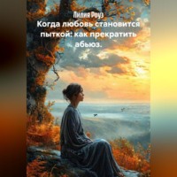 Лилия Роуз. Когда любовь становится пыткой: как прекратить абьюз.
