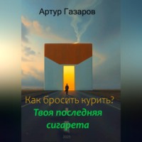 Артур Юрьевич Газаров. Как бросить курить? Твоя последняя сигарета
